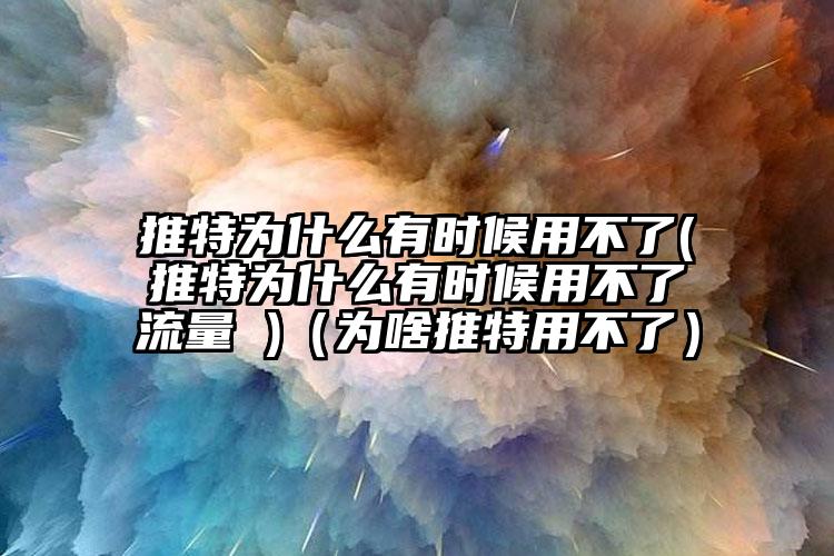 推特为什么有时候用不了(推特为什么有时候用不了流量 )（为啥推特用不了）