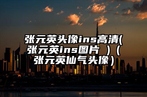 张元英头像ins高清(张元英ins图片 )（张元英仙气头像）