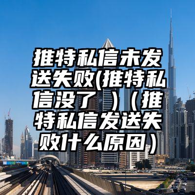 推特私信未发送失败(推特私信没了 )（推特私信发送失败什么原因）