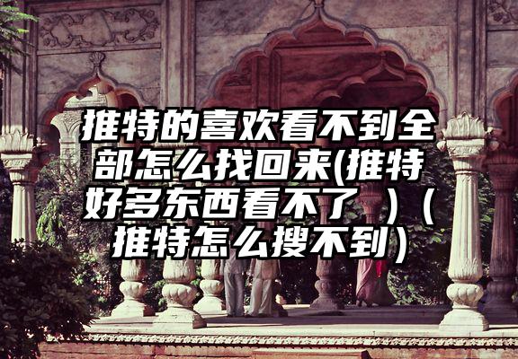 推特的喜欢看不到全部怎么找回来(推特好多东西看不了 )（推特怎么搜不到）