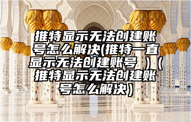 推特显示无法创建账号怎么解决(推特一直显示无法创建账号 )（推特显示无法创建账号怎么解决）