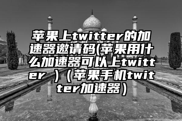 苹果上twitter的加速器邀请码(苹果用什么加速器可以上twitter )（苹果手机twitter加速器）