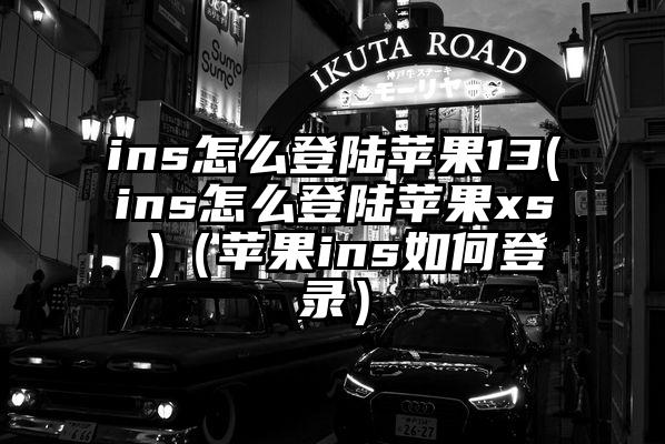 ins怎么登陆苹果13(ins怎么登陆苹果xs )（苹果ins如何登录）