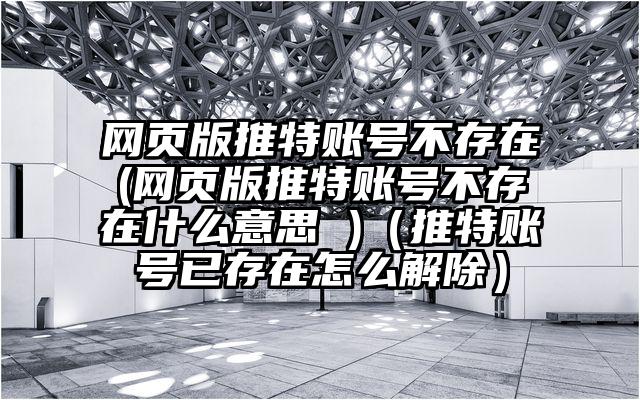 网页版推特账号不存在(网页版推特账号不存在什么意思 )（推特账号已存在怎么解除）