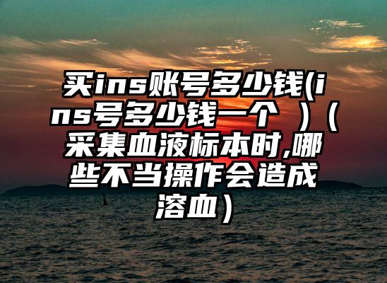 买ins账号多少钱(ins号多少钱一个 )（采集血液标本时,哪些不当操作会造成溶血）