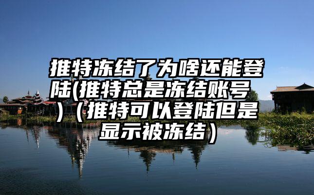 推特冻结了为啥还能登陆(推特总是冻结账号 )(推特可以登陆但是显示被冻结)