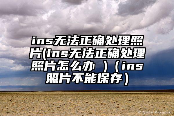 ins无法正确处理照片(ins无法正确处理照片怎么办 )（ins照片不能保存）
