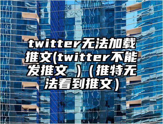 twitter无法加载推文(twitter不能发推文 )（推特无法看到推文）