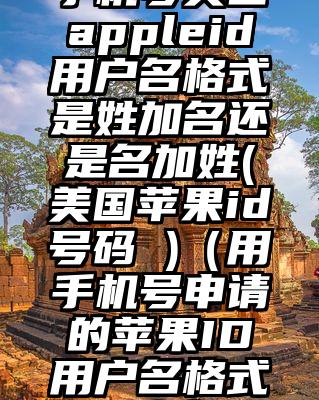 手机号美国appleid用户名格式是姓加名还是名加姓(美国苹果id号码 )（用手机号申请的苹果ID用户名格式是什么）