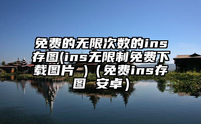 免费的无限次数的ins存图(ins无限制免费下载图片 )（免费ins存图 安卓）