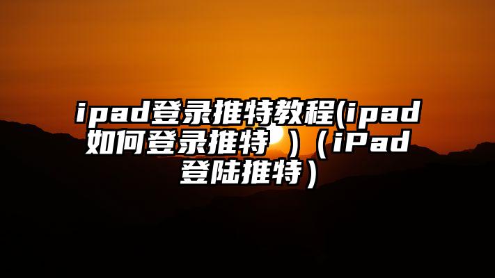 ipad登录推特教程(ipad如何登录推特 )（iPad登陆推特）