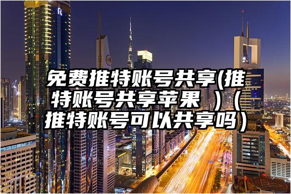 免费推特账号共享(推特账号共享苹果 )（推特账号可以共享吗）