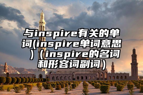 与inspire有关的单词(inspire单词意思 )（inspire的名词和形容词副词）