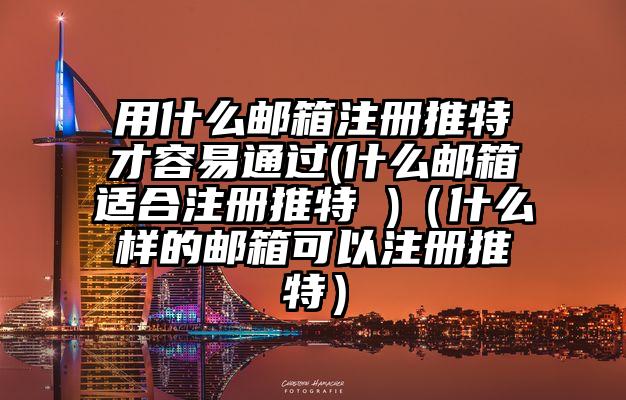 用什么邮箱注册推特才容易通过(什么邮箱适合注册推特 )（什么样的邮箱可以注册推特）
