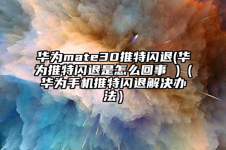 华为mate30推特闪退(华为推特闪退是怎么回事 )（华为手机推特闪退解决办法）