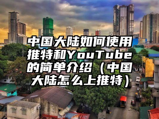中国大陆如何使用推特和YouTube的简单介绍（中国大陆怎么上推特）