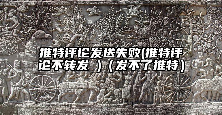 推特评论发送失败(推特评论不转发 )(发不了推特)