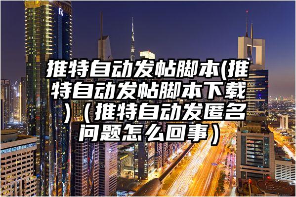 推特自动发帖脚本(推特自动发帖脚本下载 )（推特自动发匿名问题怎么回事）