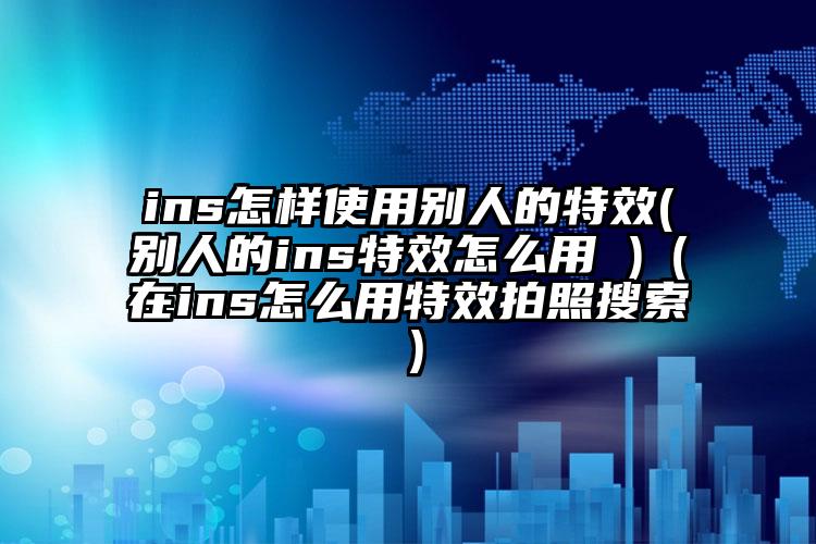 ins怎样使用别人的特效(别人的ins特效怎么用 )（在ins怎么用特效拍照搜索）