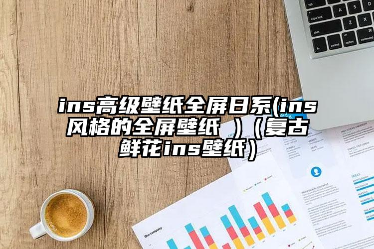 ins高级壁纸全屏日系(ins风格的全屏壁纸 )（复古鲜花ins壁纸）