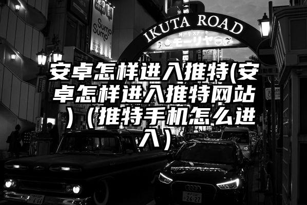 安卓怎样进入推特(安卓怎样进入推特网站 )（推特手机怎么进入）
