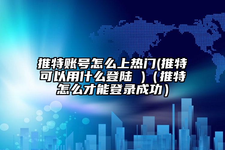 推特账号怎么上热门(推特可以用什么登陆 )（推特怎么才能登录成功）