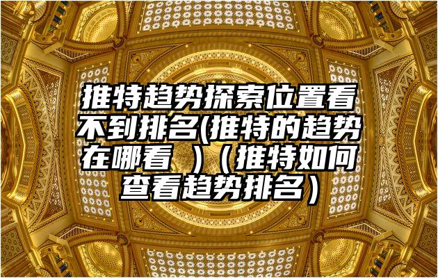 推特趋势探索位置看不到排名(推特的趋势在哪看 )（推特如何查看趋势排名）