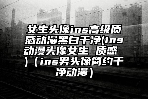 女生头像ins高级质感动漫黑白干净(ins动漫头像女生 质感 )（ins男头像简约干净动漫）