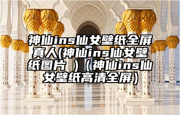 神仙ins仙女壁纸全屏真人(神仙ins仙女壁纸图片 )（神仙ins仙女壁纸高清全屏）