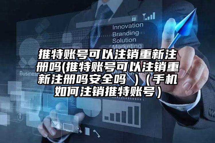 推特账号可以注销重新注册吗(推特账号可以注销重新注册吗安全吗 )（手机如何注销推特账号）