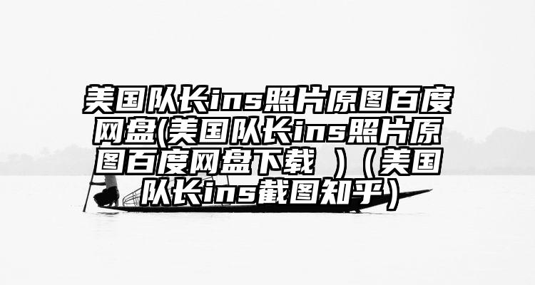 美国队长ins照片原图百度网盘(美国队长ins照片原图百度网盘下载 )（美国队长ins截图知乎）