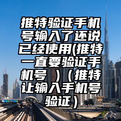 推特验证手机号输入了还说已经使用(推特一直要验证手机号 )（推特让输入手机号验证）