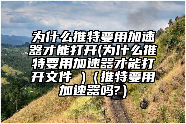为什么推特要用加速器才能打开(为什么推特要用加速器才能打开文件 )（推特要用加速器吗?）