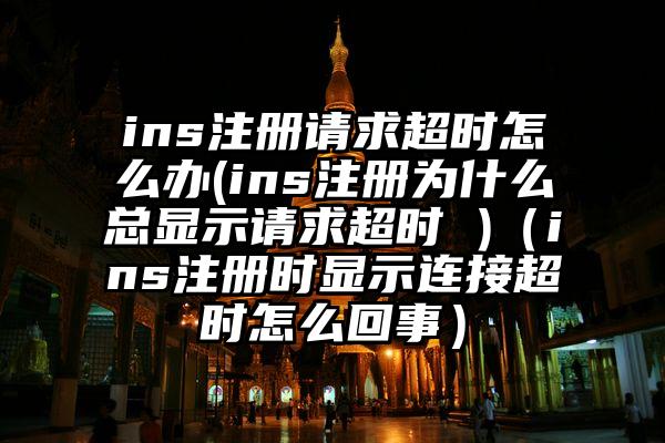 ins注册请求超时怎么办(ins注册为什么总显示请求超时 )（ins注册时显示连接超时怎么回事）