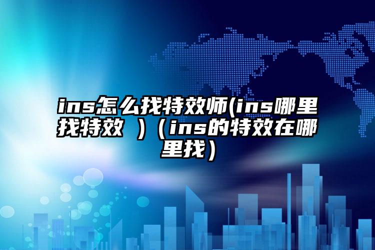 ins怎么找特效师(ins哪里找特效 )（ins的特效在哪里找）