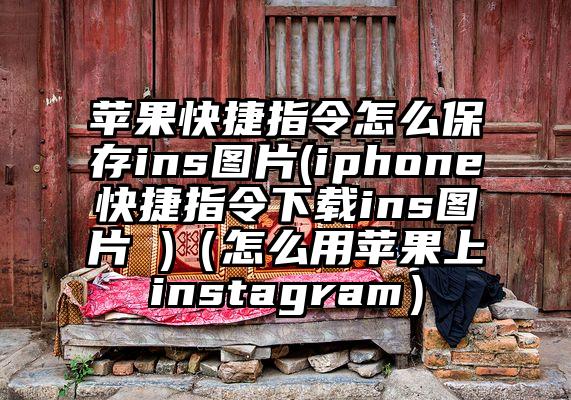 苹果快捷指令怎么保存ins图片(iphone快捷指令下载ins图片 )（怎么用苹果上instagram）