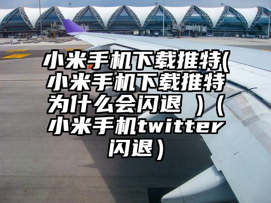 小米手机下载推特(小米手机下载推特为什么会闪退 )（小米手机twitter闪退）
