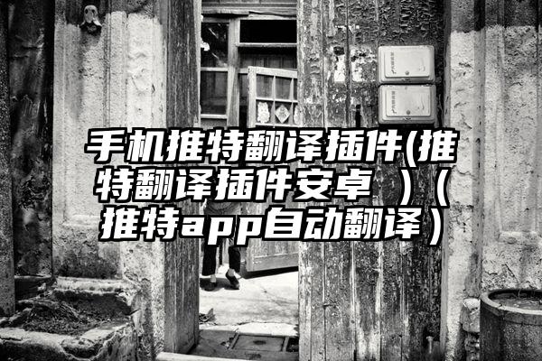 手机推特翻译插件(推特翻译插件安卓 )（推特app自动翻译）