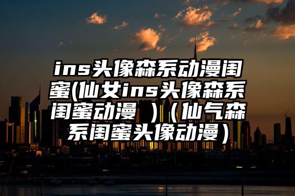 ins头像森系动漫闺蜜(仙女ins头像森系闺蜜动漫 )（仙气森系闺蜜头像动漫）