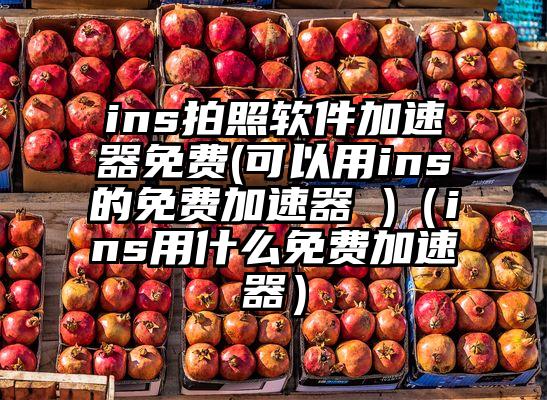 ins拍照软件加速器免费(可以用ins的免费加速器 )（ins用什么免费加速器）