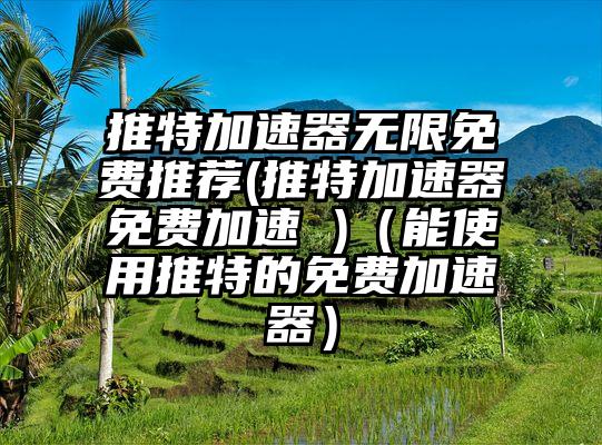 推特加速器无限免费推荐(推特加速器免费加速 )（能使用推特的免费加速器）