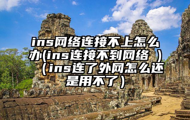 ins网络连接不上怎么办(ins连接不到网络 )（ins连了外网怎么还是用不了）