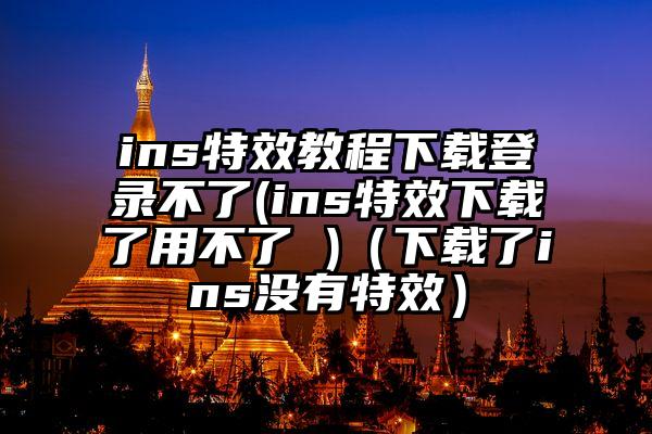 ins特效教程下载登录不了(ins特效下载了用不了 )（下载了ins没有特效）
