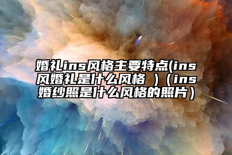 婚礼ins风格主要特点(ins风婚礼是什么风格 )（ins婚纱照是什么风格的照片）