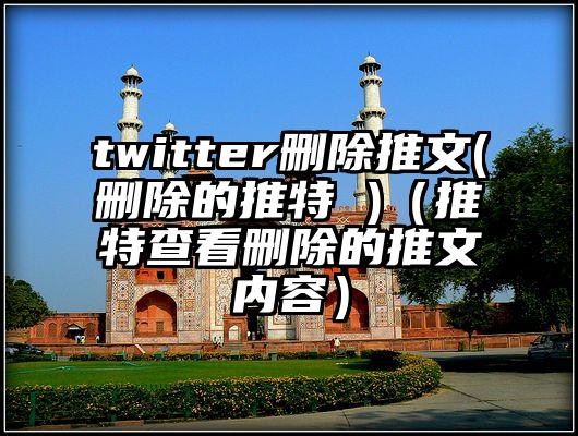 twitter删除推文(删除的推特 )（推特查看删除的推文内容）