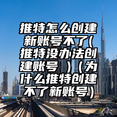 推特怎么创建新账号不了(推特没办法创建账号 )（为什么推特创建不了新账号）