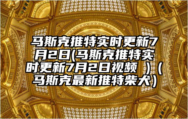 马斯克推特实时更新7月2日(马斯克推特实时更新7月2日视频 )（马斯克最新推特柴犬）