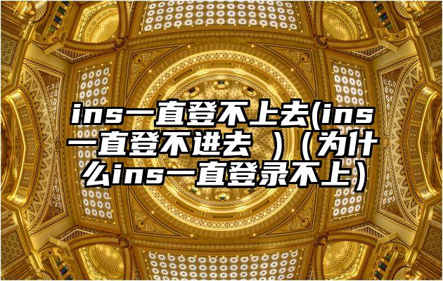 ins一直登不上去(ins一直登不进去 )（为什么ins一直登录不上）