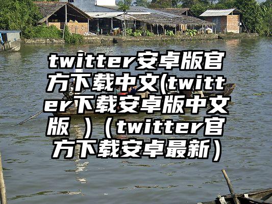 twitter安卓版官方下载中文(twitter下载安卓版中文版 )（twitter官方下载安卓最新）