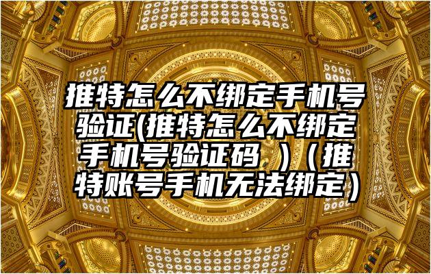 推特怎么不绑定手机号验证(推特怎么不绑定手机号验证码 )（推特账号手机无法绑定）
